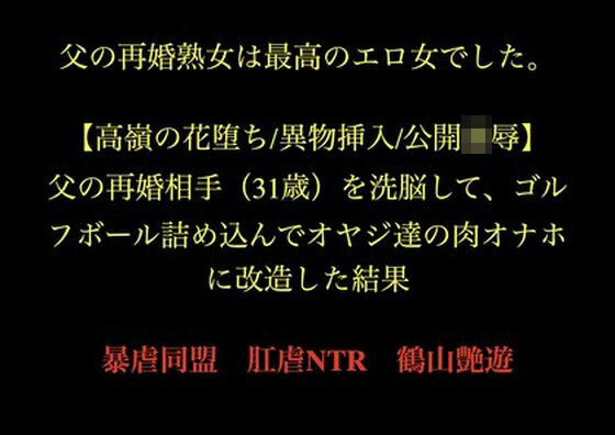 父の再婚熟女は最高のエロ女でした。 【高嶺の花堕ち/異物挿入/公開凌●】父の再婚相手（31歳）を洗脳して、ゴルフボール詰め込んでオヤジ達の肉オナホに改造した結果。