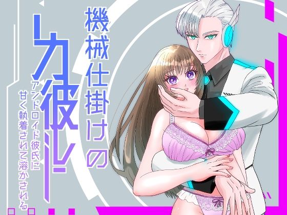 ハイスペアンドロイド彼氏に甘く執着されて溶かされる！？〜機械仕掛けの彼〜