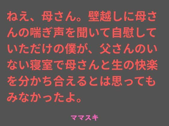 ねえ、母さん。壁越しに母さんの喘ぎ声を聞いて自慰していただけの僕が、父さんのいない寝室で母さんと生の快楽を分かち合えるとは思ってもみなかったよ。
