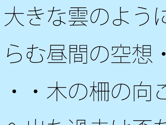 大きな雲のように膨らむ昼間の空想・・・・木の柵の向こうへ出た過去は歪な形に・・・カフェの午後を考える