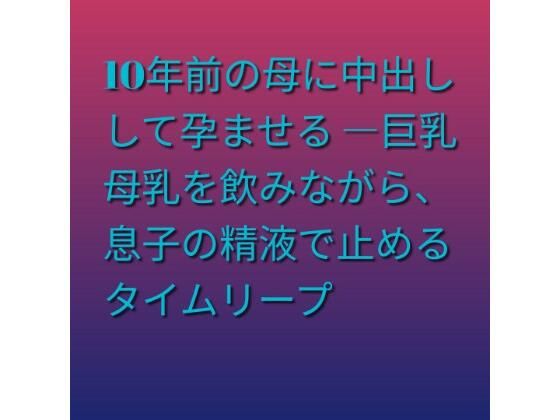 10年前の母に中出しして孕ませる ―巨乳母乳を飲みながら、息子の精液で止めるタイムリープ