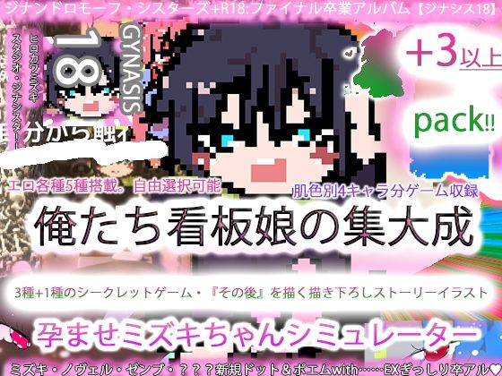 ジナンドロモーフ・シスターズ＋R18完結編:決定版ヤリマンビッチ卒業アルバム！！ミズキちゃんゲーミング孕ませシミュレーター＋6pack！！！［覇王ノヴェル/ゼンブドラゴン/僕はセックスが嫌いだ。］