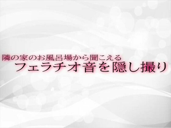 隣の家のお風呂場から聞こえるフェラチオ音を隠し撮り