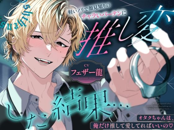 軽いノリで顔見知りのチャラいバーテンに推し変した結果…オタクちゃんは、俺だけ推して愛してればいいの