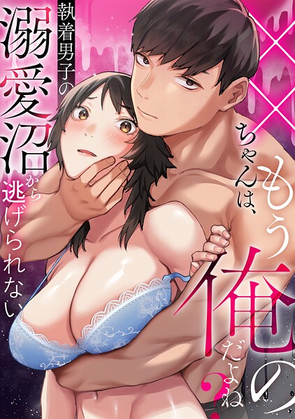 ××ちゃんは、もう俺のだよね？〜執着男子の溺愛沼から逃げられない